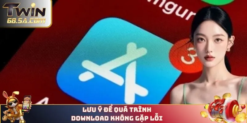 Lưu ý để quá trình download không gặp lỗi